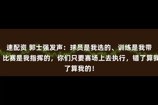 速配资 郭士强发声：球员是我选的、训练是我带的、比赛是我指挥的，你们只要赛场上去执行，错了算我的！