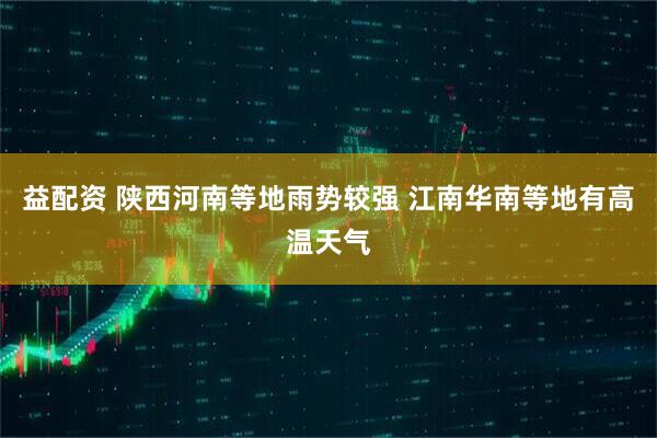 益配资 陕西河南等地雨势较强 江南华南等地有高温天气