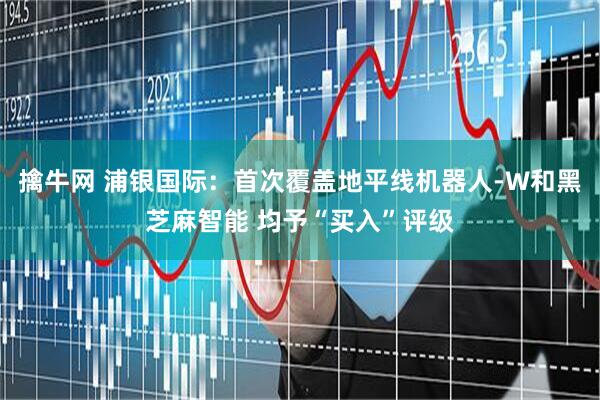 擒牛网 浦银国际：首次覆盖地平线机器人-W和黑芝麻智能 均予“买入”评级