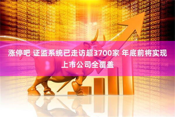 涨停吧 证监系统已走访超3700家 年底前将实现上市公司全覆盖