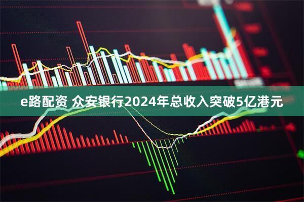 e路配资 众安银行2024年总收入突破5亿港元