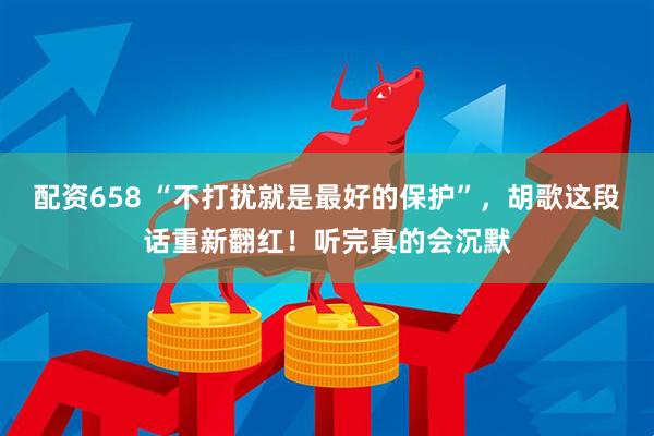 配资658 “不打扰就是最好的保护”，胡歌这段话重新翻红！听完真的会沉默