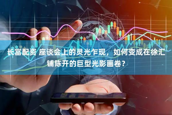 长富配资 座谈会上的灵光乍现，如何变成在徐汇铺陈开的巨型光影画卷？