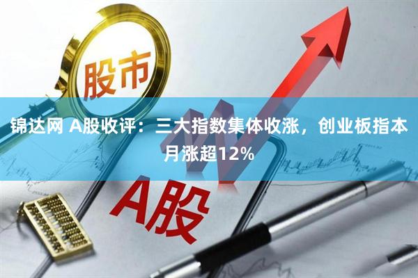 锦达网 A股收评：三大指数集体收涨，创业板指本月涨超12%