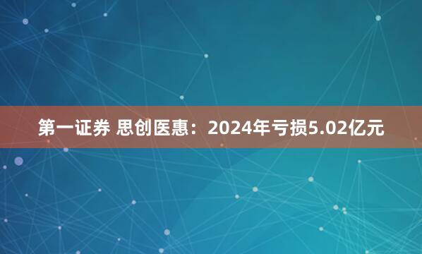第一证券 思创医惠：2024年亏损5.02亿元