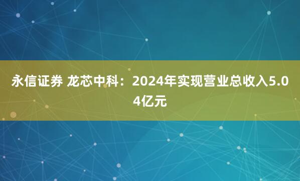 永信证券 龙芯中科：2024年实现营业总收入5.04亿元