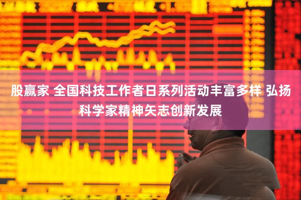股赢家 全国科技工作者日系列活动丰富多样 弘扬科学家精神矢志创新发展